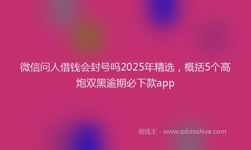 微信问人借钱会封号吗2025年精选，概括5个高炮双黑逾期必下款app