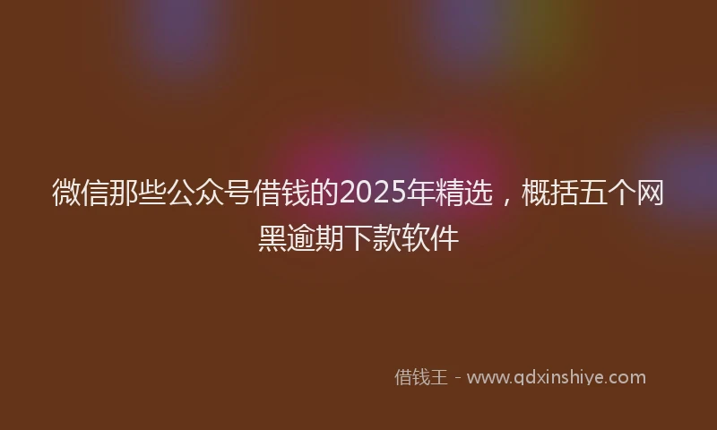 微信那些公众号借钱的2025年精选，概括五个网黑逾期下款软件