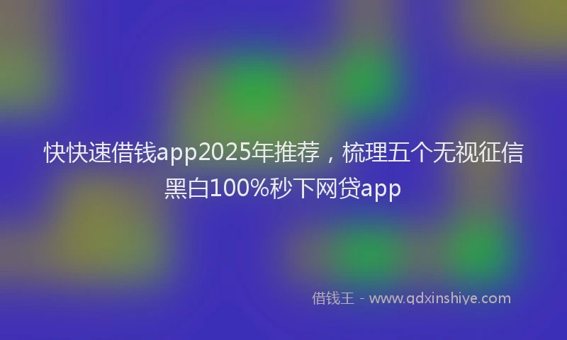 快快速借钱app2025年推荐，梳理五个无视征信黑白100%秒下网贷app
