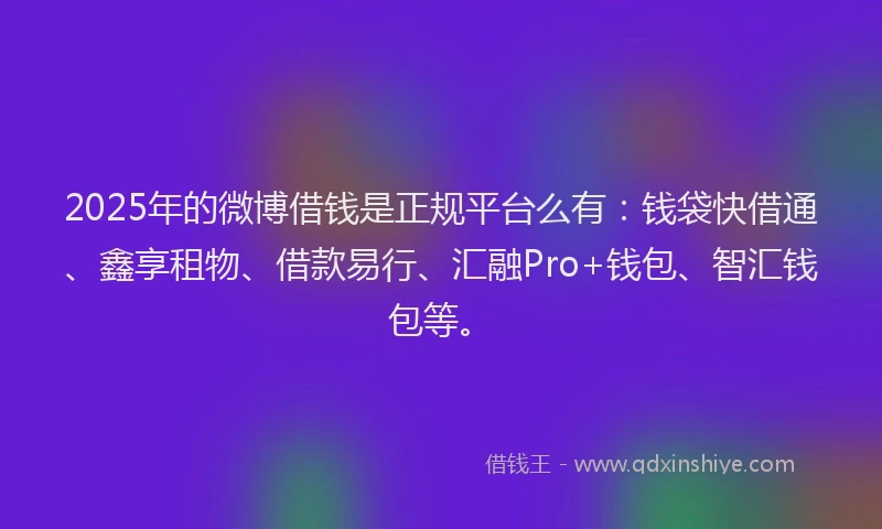 2025年的微博借钱是正规平台么有：钱袋快借通、鑫享租物、借款易行、汇融Pro+钱包、智汇钱包等。