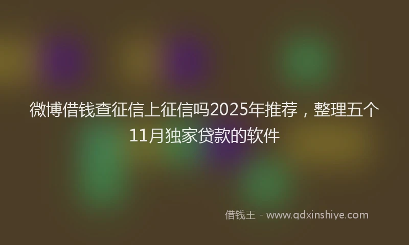 微博借钱查征信上征信吗2025年推荐，整理五个11月独家贷款的软件