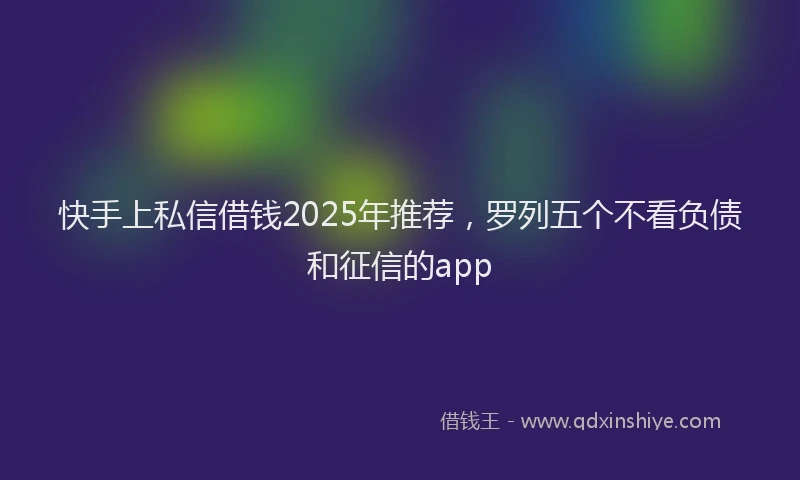 快手上私信借钱2025年推荐，罗列五个不看负债和征信的app