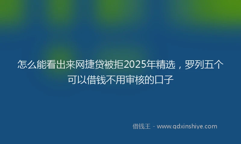 怎么能看出来网捷贷被拒2025年精选，罗列五个可以借钱不用审核的口子