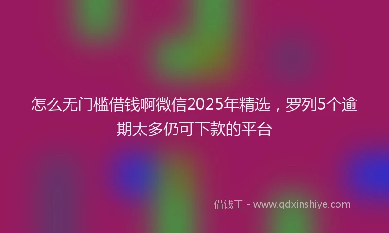 怎么无门槛借钱啊微信2025年精选，罗列5个逾期太多仍可下款的平台