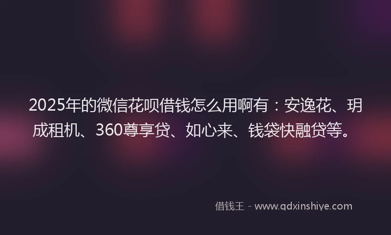2025年的微信花呗借钱怎么用啊有：安逸花、玥成租机、360尊享贷、如心来、钱袋快融贷等。
