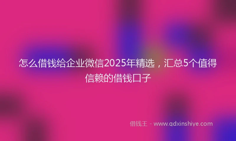 怎么借钱给企业微信2025年精选，汇总5个值得信赖的借钱口子