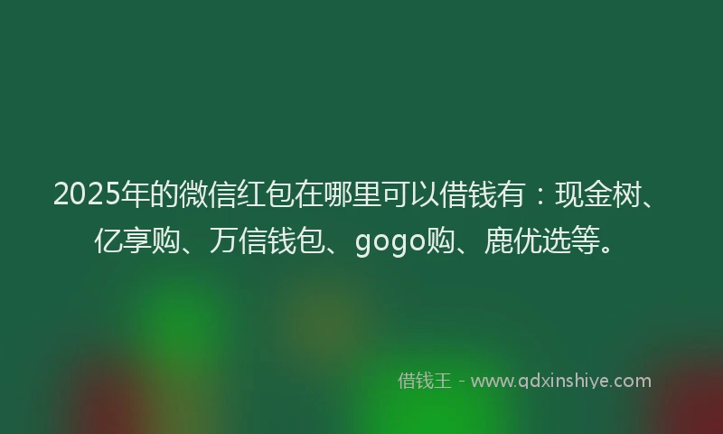 2025年的微信红包在哪里可以借钱有：现金树、亿享购、万信钱包、gogo购、鹿优选等。