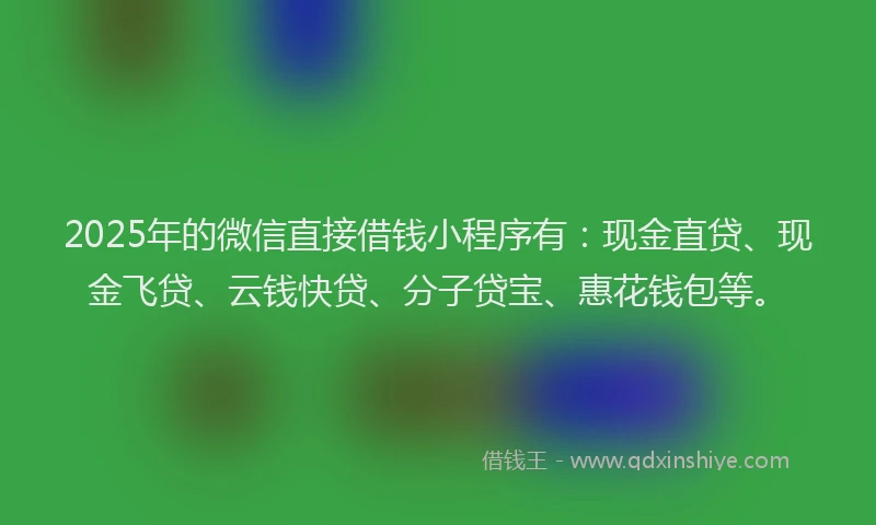 2025年的微信直接借钱小程序有：现金直贷、现金飞贷、云钱快贷、分子贷宝、惠花钱包等。
