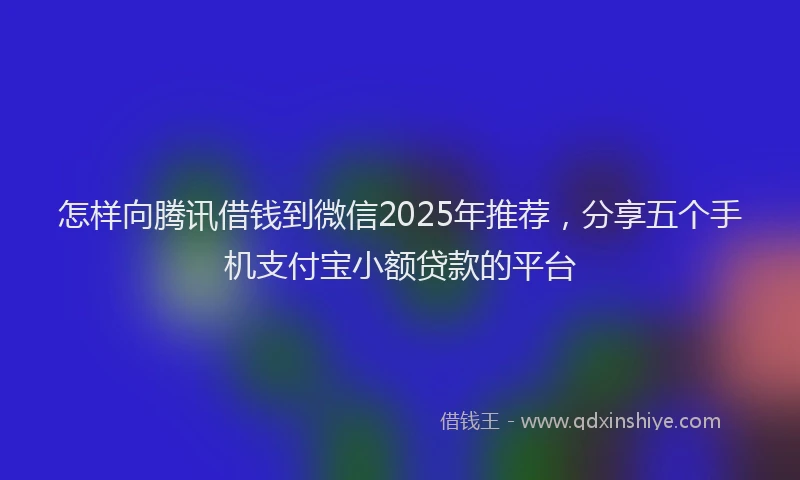怎样向腾讯借钱到微信2025年推荐，分享五个手机支付宝小额贷款的平台