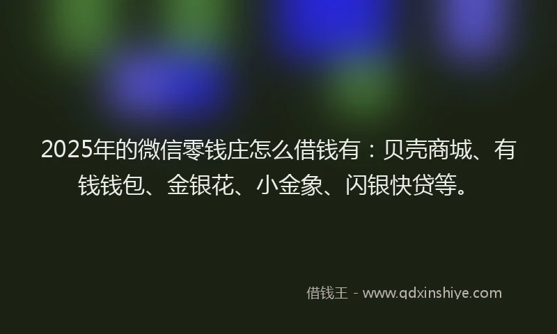2025年的微信零钱庄怎么借钱有：贝壳商城、有钱钱包、金银花、小金象、闪银快贷等。