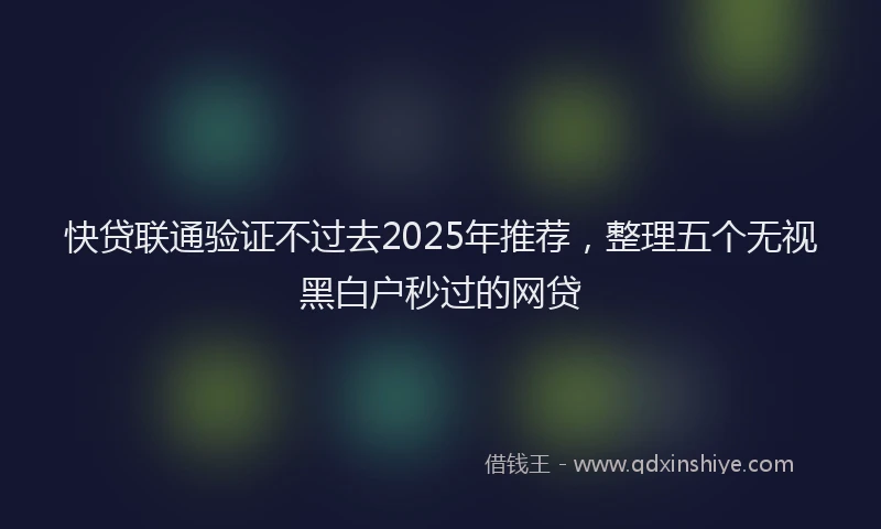 快贷联通验证不过去2025年推荐，整理五个无视黑白户秒过的网贷