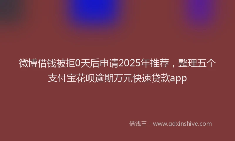微博借钱被拒0天后申请2025年推荐，整理五个支付宝花呗逾期万元快速贷款app