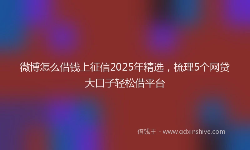 微博怎么借钱上征信2025年精选，梳理5个网贷大口子轻松借平台