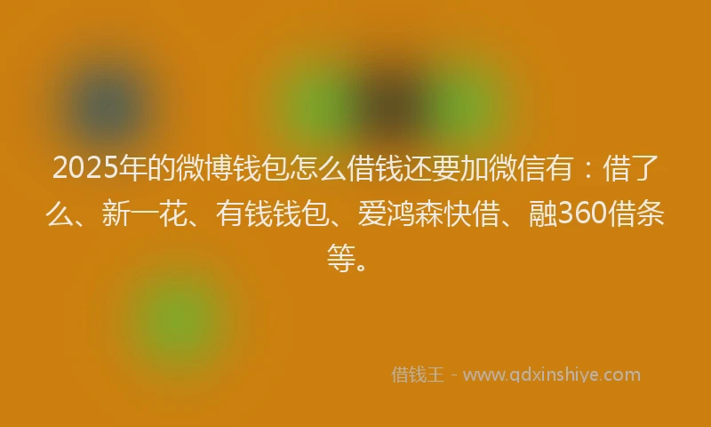 2025年的微博钱包怎么借钱还要加微信有：借了么、新一花、有钱钱包、爱鸿森快借、融360借条等。