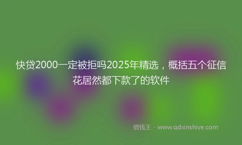 快贷2000一定被拒吗2025年精选，概括五个征信花居然都下款了的软件