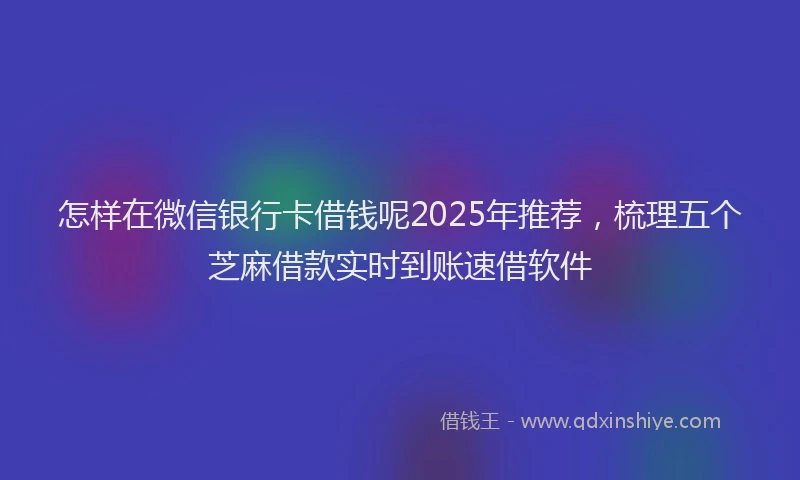 怎样在微信银行卡借钱呢2025年推荐，梳理五个芝麻借款实时到账速借软件