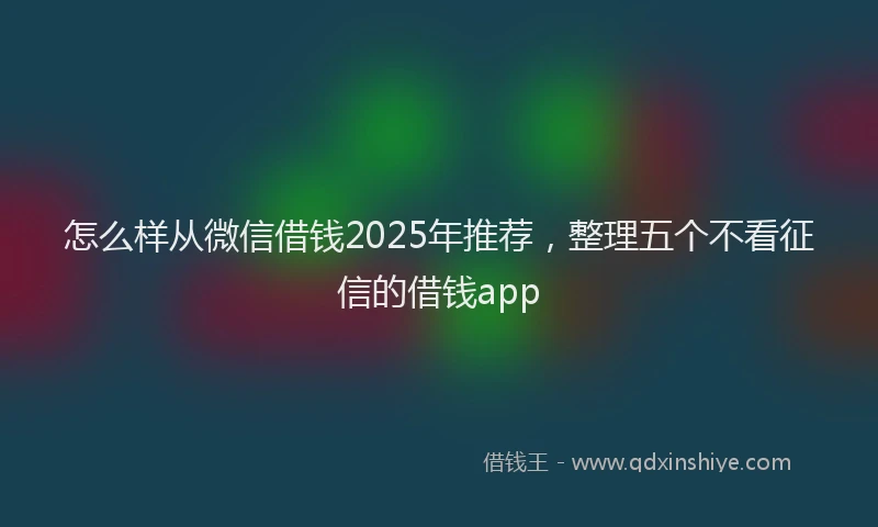 怎么样从微信借钱2025年推荐，整理五个不看征信的借钱app