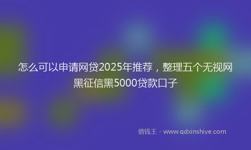 怎么可以申请网贷2025年推荐，整理五个无视网黑征信黑5000贷款口子
