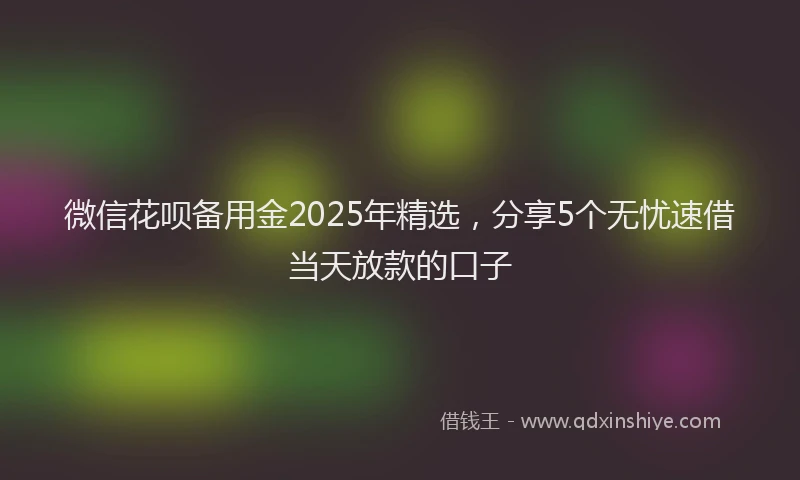 微信花呗备用金2025年精选，分享5个无忧速借当天放款的口子