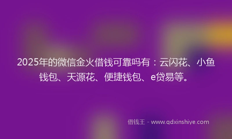 2025年的微信金火借钱可靠吗有：云闪花、小鱼钱包、天源花、便捷钱包、e贷易等。