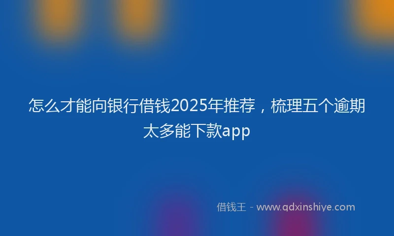 怎么才能向银行借钱2025年推荐，梳理五个逾期太多能下款app