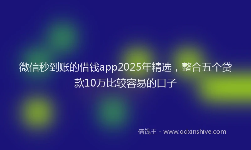 微信秒到账的借钱app2025年精选，整合五个贷款10万比较容易的口子