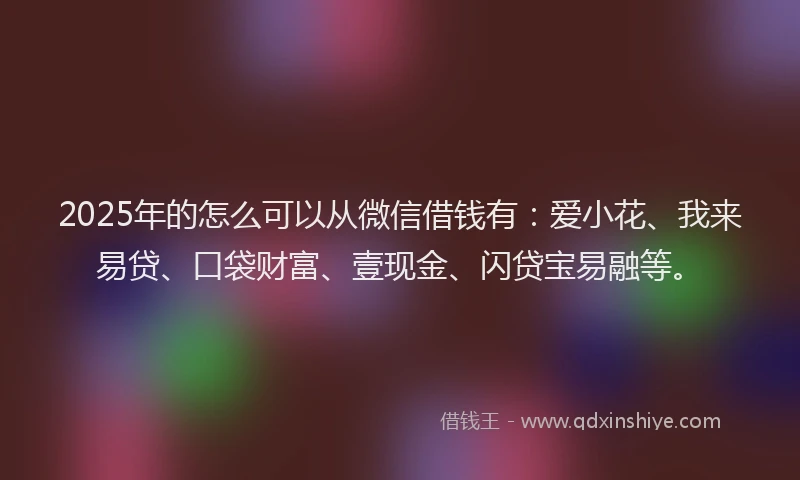 2025年的怎么可以从微信借钱有：爱小花、我来易贷、口袋财富、壹现金、闪贷宝易融等。