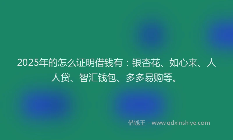2025年的怎么证明借钱有：银杏花、如心来、人人贷、智汇钱包、多多易购等。