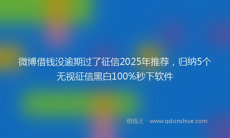 微博借钱没逾期过了征信2025年推荐，归纳5个无视征信黑白100%秒下软件