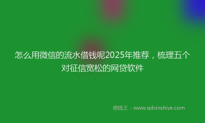 怎么用微信的流水借钱呢2025年推荐，梳理五个对征信宽松的网贷软件