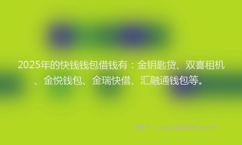 2025年的快钱钱包借钱有：金钥匙贷、双喜租机、金悦钱包、金瑞快借、汇融通钱包等。