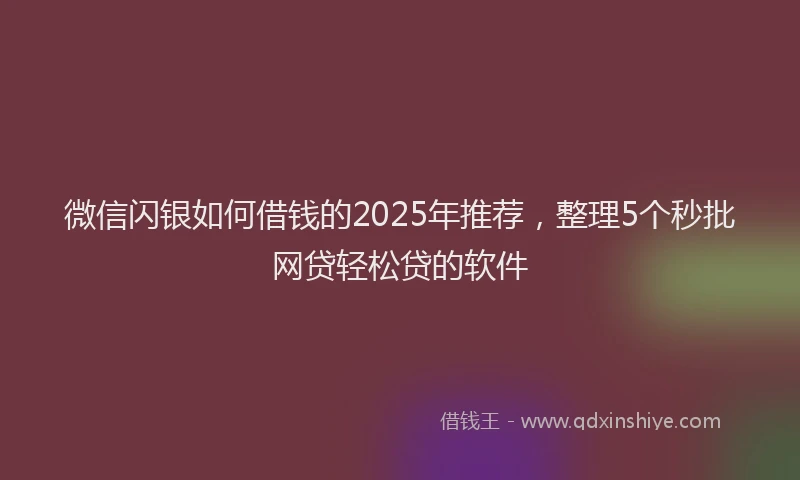 微信闪银如何借钱的2025年推荐，整理5个秒批网贷轻松贷的软件