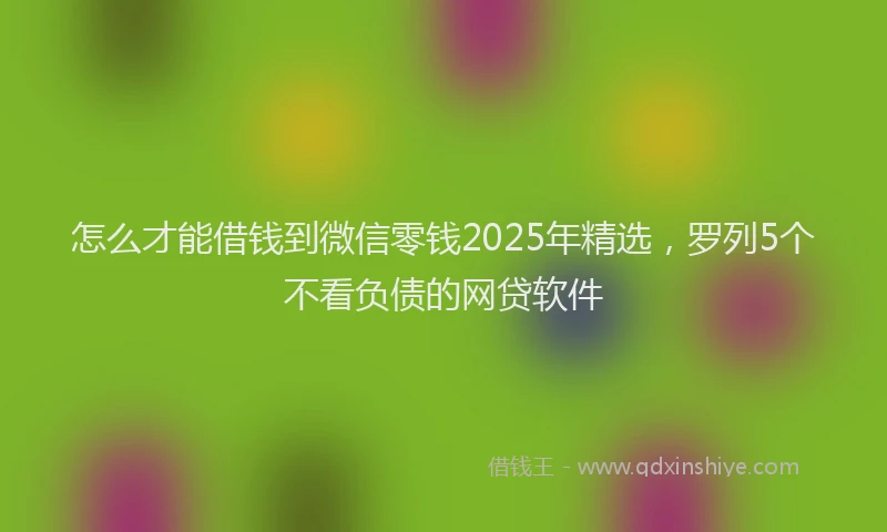 怎么才能借钱到微信零钱2025年精选，罗列5个不看负债的网贷软件