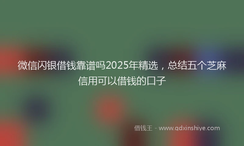 微信闪银借钱靠谱吗2025年精选，总结五个芝麻信用可以借钱的口子
