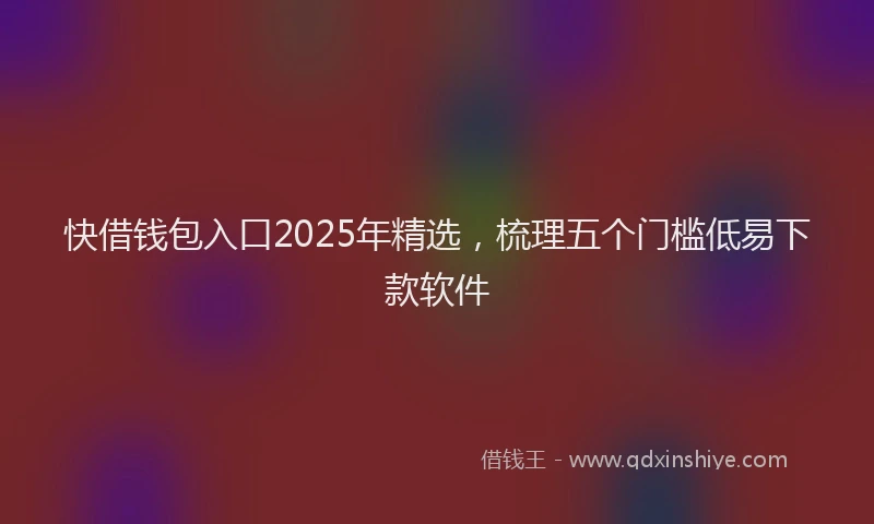 快借钱包入口2025年精选，梳理五个门槛低易下款软件