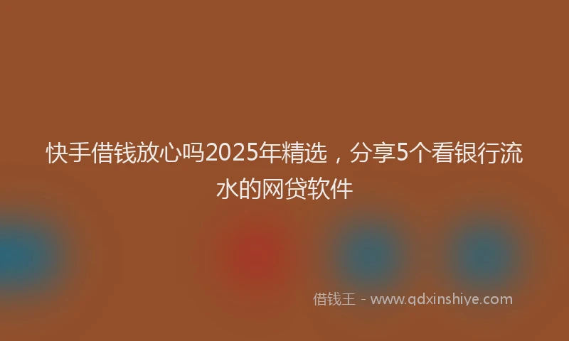 快手借钱放心吗2025年精选，分享5个看银行流水的网贷软件