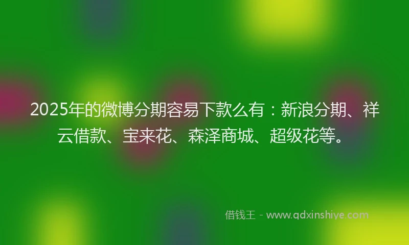 2025年的微博分期容易下款么有：新浪分期、祥云借款、宝来花、森泽商城、超级花等。
