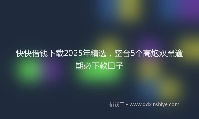 快快借钱下载2025年精选，整合5个高炮双黑逾期必下款口子