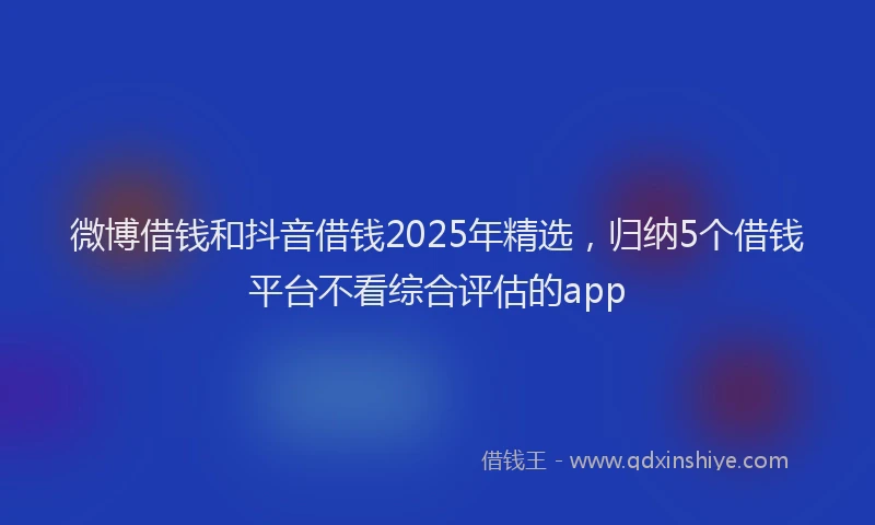 微博借钱和抖音借钱2025年精选，归纳5个借钱平台不看综合评估的app