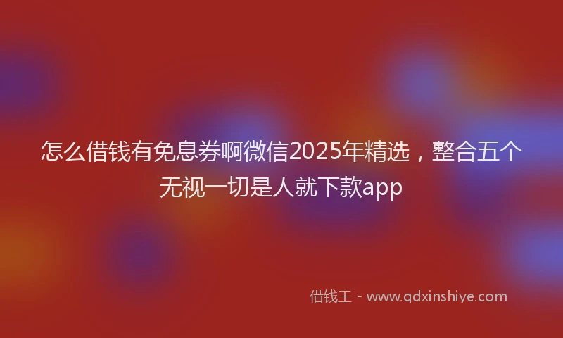 怎么借钱有免息券啊微信2025年精选，整合五个无视一切是人就下款app