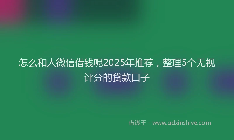 怎么和人微信借钱呢2025年推荐，整理5个无视评分的贷款口子