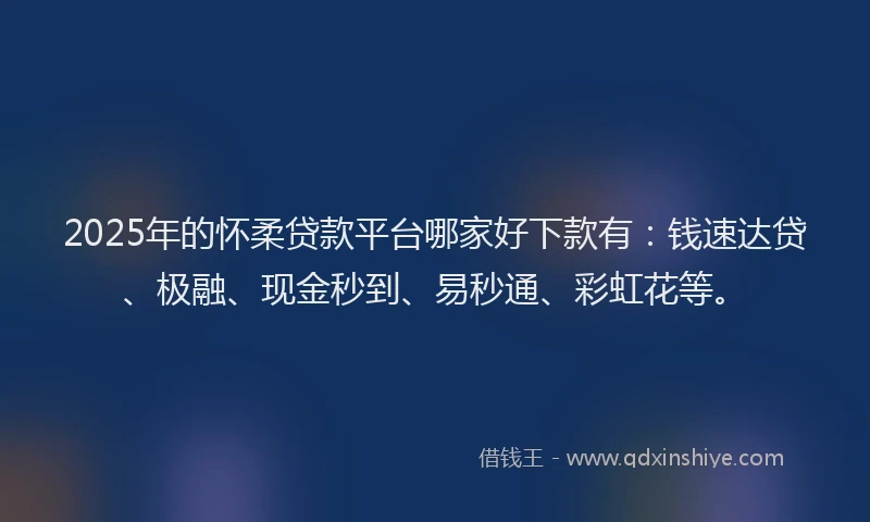 2025年的怀柔贷款平台哪家好下款有：钱速达贷、极融、现金秒到、易秒通、彩虹花等。