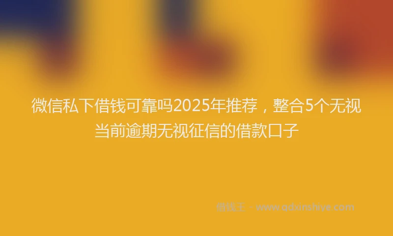 微信私下借钱可靠吗2025年推荐，整合5个无视当前逾期无视征信的借款口子