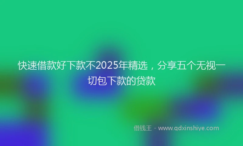 快速借款好下款不2025年精选，分享五个无视一切包下款的贷款