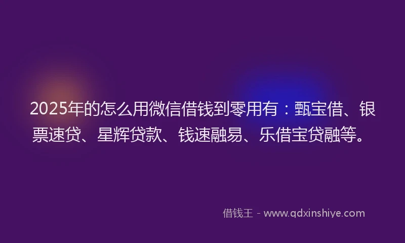 2025年的怎么用微信借钱到零用有：甄宝借、银票速贷、星辉贷款、钱速融易、乐借宝贷融等。