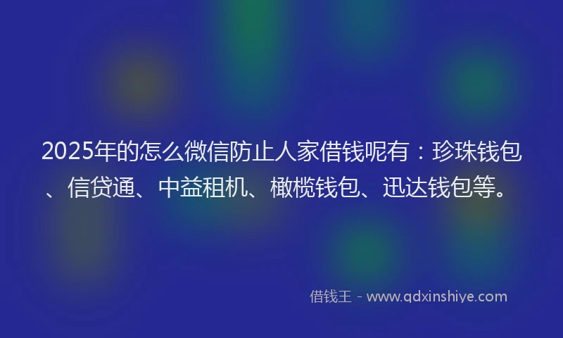 2025年的怎么微信防止人家借钱呢有：珍珠钱包、信贷通、中益租机、橄榄钱包、迅达钱包等。