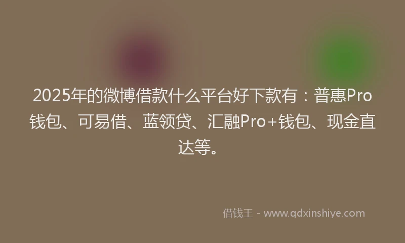 2025年的微博借款什么平台好下款有：普惠Pro钱包、可易借、蓝领贷、汇融Pro+钱包、现金直达等。