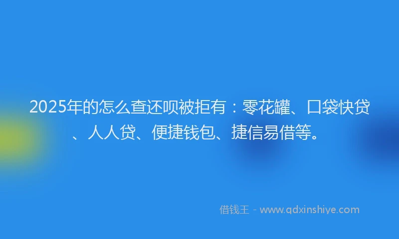 2025年的怎么查还呗被拒有：零花罐、口袋快贷、人人贷、便捷钱包、捷信易借等。