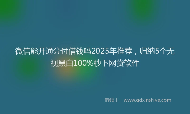 微信能开通分付借钱吗2025年推荐，归纳5个无视黑白100%秒下网贷软件