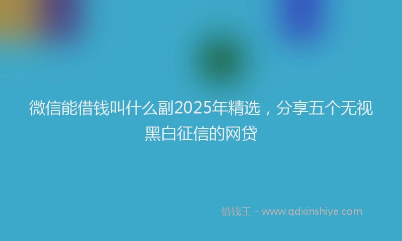 微信能借钱叫什么副2025年精选，分享五个无视黑白征信的网贷